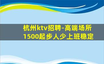 杭州ktv招聘-高端场所1500起步人少上班稳定