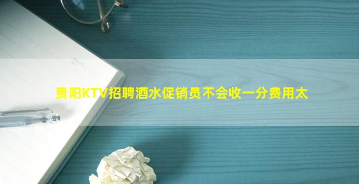 贵阳KTV招聘酒水促销员不会收一分费用太
